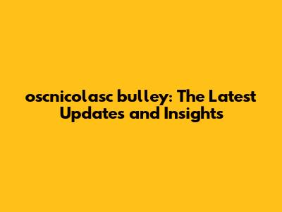 oscnicolasc bulley: The Latest Updates and Insights