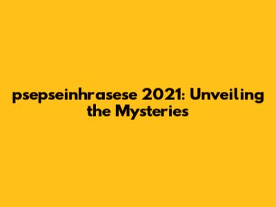 psepseinhrasese 2021: Unveiling the Mysteries