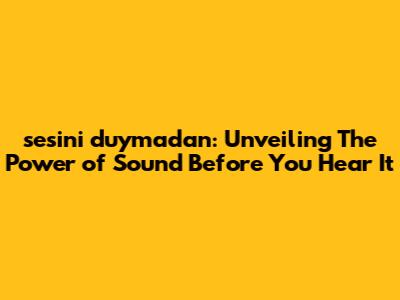 sesini duymadan: Unveiling The Power of Sound Before You Hear It