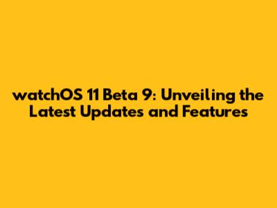 watchOS 11 Beta 9: Unveiling the Latest Updates and Features